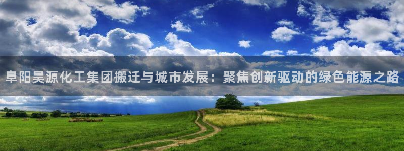 球盟会黑钱：阜阳昊源化工集团搬迁与城市发展：聚焦创新驱动的绿