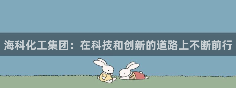 球盟会qmh网址：海科化工集团：在科技和创新的道路上不断前行