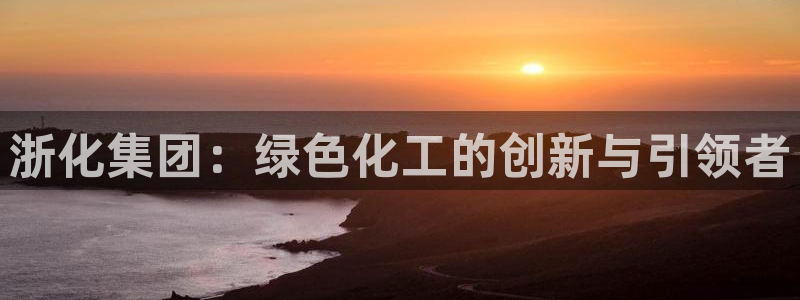 球盟会最新活动：浙化集团：绿色化工的创新与引领者