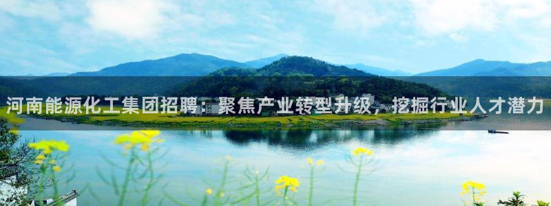 球盟会黑平台：河南能源化工集团招聘：聚焦产业转型升级，挖掘行