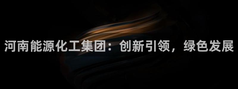 球盟会官方下载：河南能源化工集团：创新引领，绿色发展