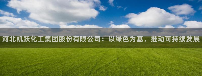 球盟会体育平台：河北凯跃化工集团股份有限公司：以绿色为基，推
