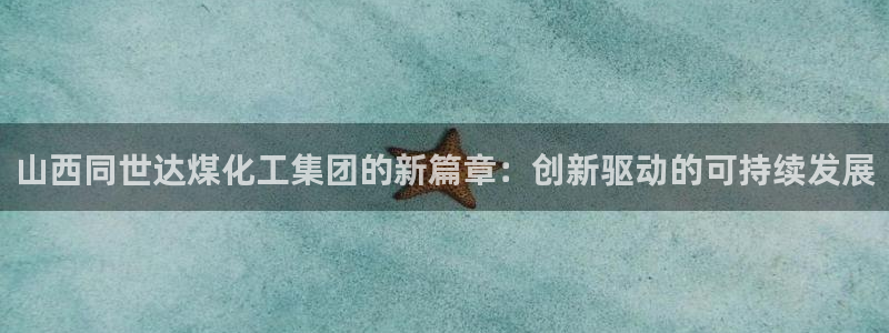 球盟会体验金：山西同世达煤化工集团的新篇章：创新驱动的可持续