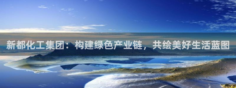 球盟会官方app首页入口：新都化工集团：构建绿色产业链，共绘