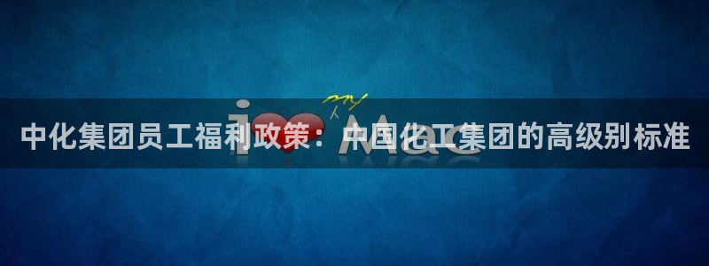 球盟会综合体育平台怎么样：中化集团员工福利政策：中国化工集团