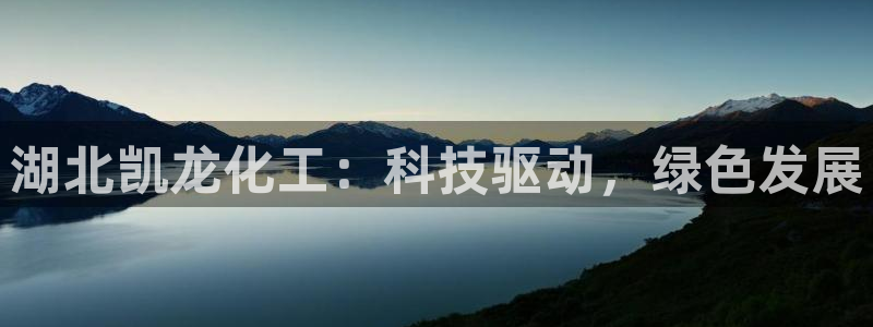 球盟会app网址多少：湖北凯龙化工：科技驱动，绿色发展