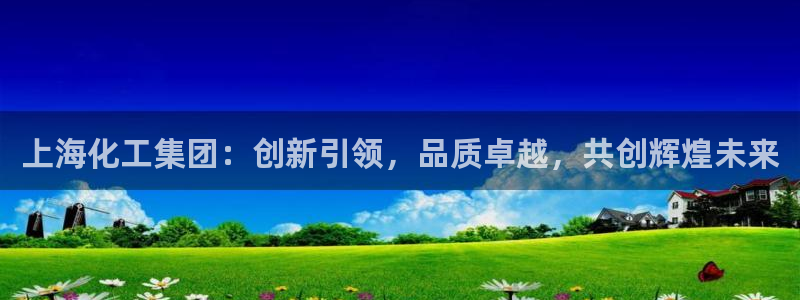 球盟会官网app下载：上海化工集团：创新引领，品质卓越，共创