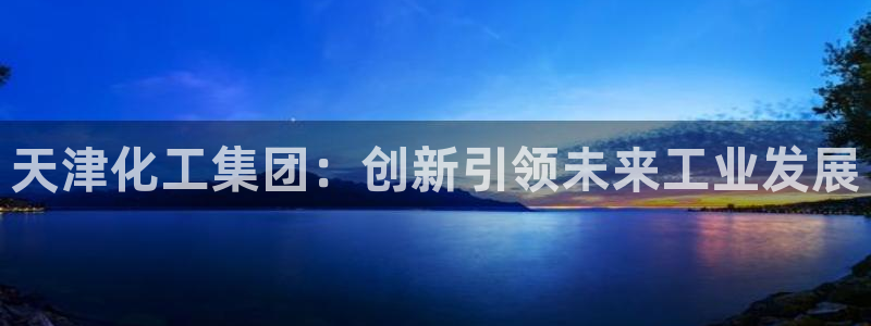 球盟会可以提现么现在：天津化工集团：创新引领未来工业发展
