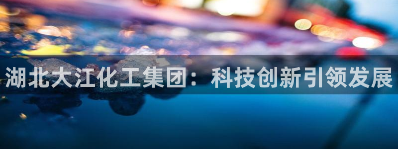 球盟会游戏：湖北大江化工集团：科技创新引领发展