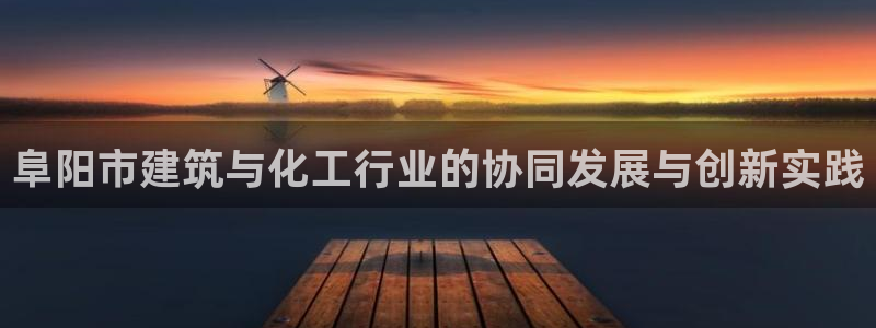 球盟会提款支付宝怎么样：阜阳市建筑与化工行业的协同发展与创新