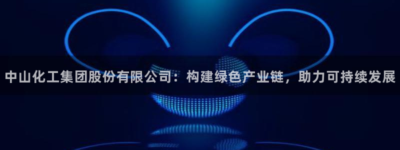 球盟会官方客服：中山化工集团股份有限公司：构建绿色产业链，助