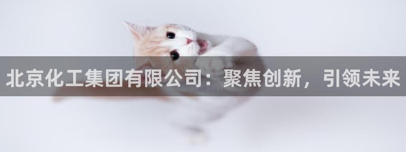 球盟会能提现吗是真的吗：北京化工集团有限公司：聚焦创新，引领