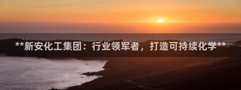 球盟会电子游戏平台：**新安化工集团：行业领军者，打造可持续