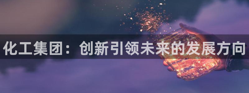 球盟会国际官网：化工集团：创新引领未来的发展方向