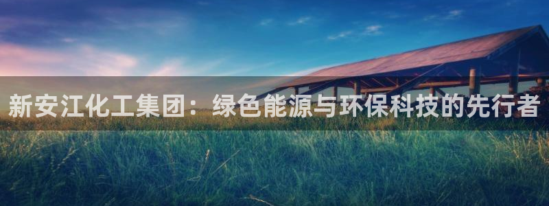 球盟会APP官网：新安江化工集团：绿色能源与环保科技的先行者