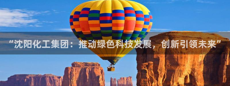 球盟会官方登录平台：“沈阳化工集团：推动绿色科技发展，创新引