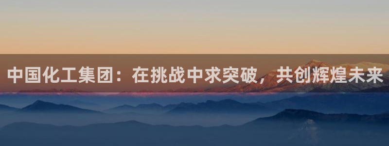 球盟会里面有打牌的嘛是真的吗：中国化工集团：在挑战中求突破，