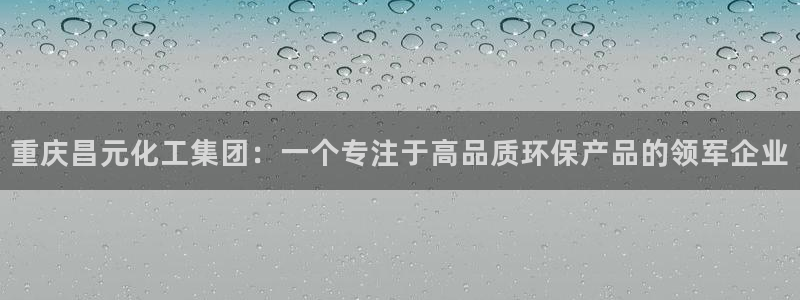 球盟会有限公司怎么样：重庆昌元化工集团：一个专注于高品质环保