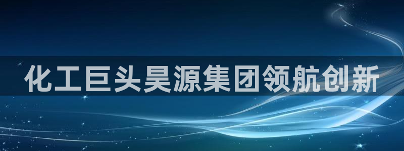 球盟会有限公司怎么样：化工巨头昊源集团领航创新