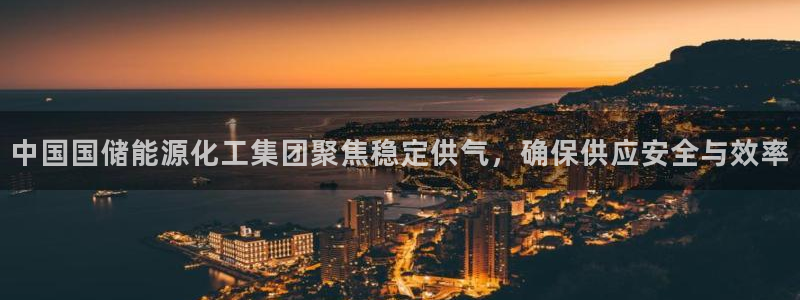 球盟会官方网站入口：中国国储能源化工集团聚焦稳定供气，确保供