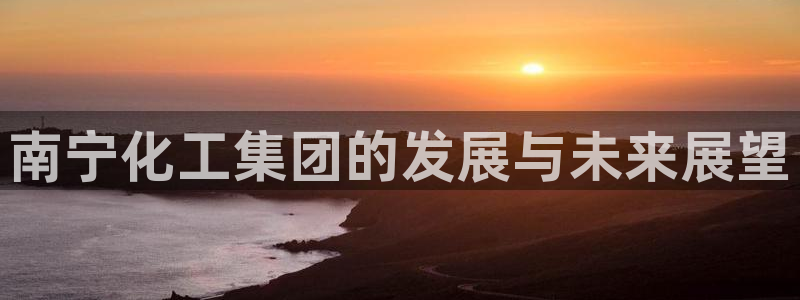 球盟会邮箱：南宁化工集团的发展与未来展望