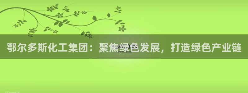 球盟会官方网入口：鄂尔多斯化工集团：聚焦绿色发展，打造绿色产