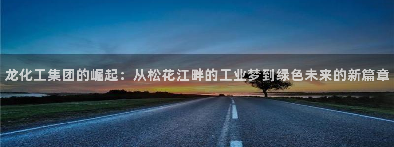 球盟会地址：龙化工集团的崛起：从松花江畔的工业梦到绿色未来的