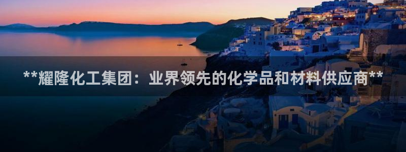 球盟会地址：**耀隆化工集团：业界领先的化学品和材料供应商*