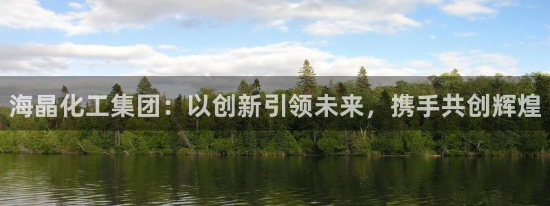 球盟会app入口：海晶化工集团：以创新引领未来，携手共创辉煌