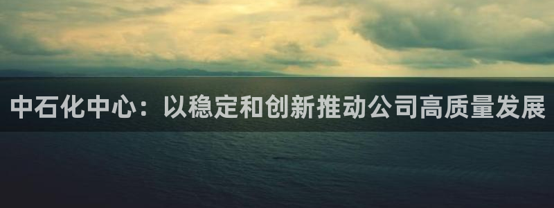 球盟会黑台子吗：中石化中心：以稳定和创新